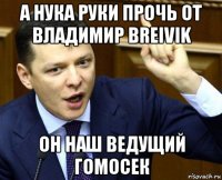 а нука руки прочь от владимир breivik он наш ведущий гомосек