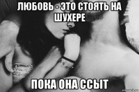 любовь - это стоять на шухере пока она ссыт