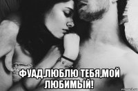  фуад.люблю тебя,мой любимый!