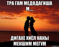 тра гам медодагиша м.... дигахе хиёл накы мекшим мегум