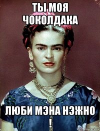 ты моя чоколдака люби мэна нэжно !