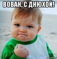 вован, с днюхой! 