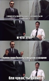 у меня есть предложение,от которого ты не откажешься и что это? нужно перетаскать 6 мешков с сахаром бля чувак, ты дебил