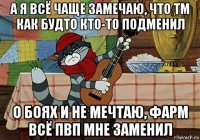 а я всё чаще замечаю, что тм как будто кто-то подменил о боях и не мечтаю, фарм всё пвп мне заменил