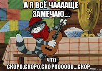 а я всё чааааще замечаю.... что скоро,скоро,скороооооо...скор.....