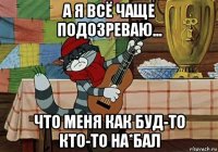 а я всё чаще подозреваю... что меня как буд-то кто-то на*бал