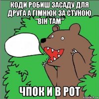 коди робиш засаду для друга а гімнюк за стуною "він там" чпок и в рот