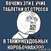 почему эти е*учие таблетки от стресса в таких неудобных коробочках???