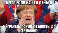 а что если на эти деньги мигрантам покупают билеты до германии?