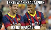 еркебулан красавчик ия ол красавчик