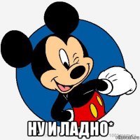  ну и ладно*