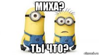 миха? ты что?