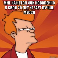 мне кажется или коваленко в свои 20 лет играет лучше месси 