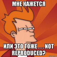 мне кажется или это тоже . . . not reproduced?