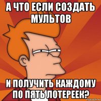 а что если создать мультов и получить каждому по пять лотереек?