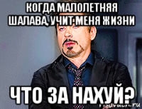 когда малолетняя шалава, учит меня жизни что за нахуй?