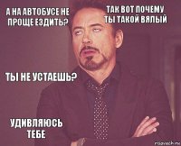 А на автобусе не проще ездить? Так вот почему ты такой вялый Ты не устаешь? Удивляюсь тебе      