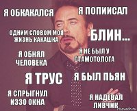 Я ОБКАКАЛСЯ Я ПОПИИСАЛ Я ОБНЯЛ ЧЕЛОВЕКА Я СПРЫГНУЛ ИЗЗО ОКНА Я БЫЛ ПЬЯН Я НЕ БЫЛ У СТАМОТОЛОГА Я ТРУС Я НАДЕВАЛ ЛИВЧИК ОДНИМ СЛОВОМ МОЯ ЖИЗНЬ КАКАШКА БЛИН...