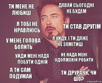 ти мене не любиш давай сьогодні не будем у мене голова болить а ти сам подумай не нада мені одолженій робити я уйду, і ти даже не замітиш уйди мені нада побути одній ти друрачк, чи шо? я тобі не нравлюсь ти став другім