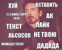 хуй вставить текст мамашу твою не твою лайк абсосов дадада 2228мастира 1448 ак