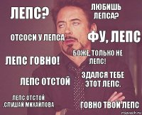 Лепс? любишь лепса? Лепс говно! Лепс отстой ,слушай Михайлова Здался тебе этот лепс. Боже, только не лепс! Лепс отстой Говно твой лепс Отсоси у лепса Фу, лепс