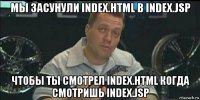 мы засунули index.html в index.jsp чтобы ты смотрел index.html когда смотришь index.jsp