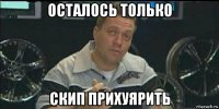 осталось только скип прихуярить