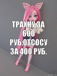 Трахну за 600 руб,отсосу за 400 руб.