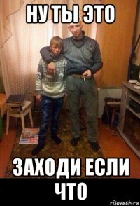 ну ты это заходи если что