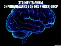 это мечта анны скрипальщиковой окср окср окср 