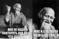 Мне не надо повторять два раза что делать. Мне и с первого раза будет по**й