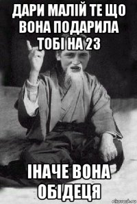 дари малій те що вона подарила тобі на 23 іначе вона обідеця