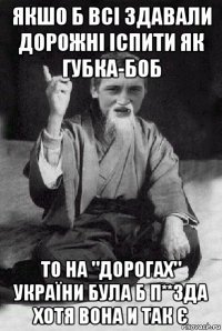 якшо б всі здавали дорожні іспити як губка-боб то на "дорогах" україни була б п**зда хотя вона и так є