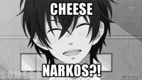 cheese narkos?!