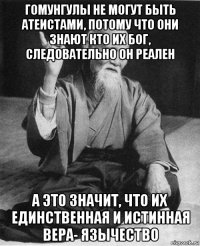 гомунгулы не могут быть атеистами, потому что они знают кто их бог, следовательно он реален а это значит, что их единственная и истинная вера- язычество