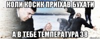 коли косик приїхав бухати а в тебе температура 38