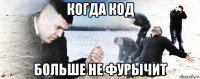 когда код больше не фурычит