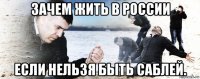 зачем жить в россии если нельзя быть саблей.