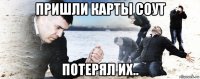 пришли карты соут потерял их..