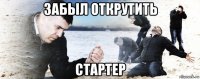 забыл открутить стартер