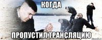 когда пропустил трансляцию