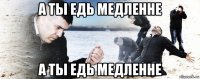 а ты едь медленне а ты едь медленне