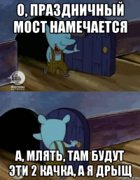 о, праздничный мост намечается а, млять, там будут эти 2 качка, а я дрыщ