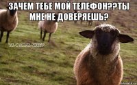 зачем тебе мой телефон??ты мне не доверяешь? 