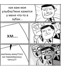 как вам моя улыбка?мне кажется у меня что-то в зубах... хм... ааа!вижу-вижу!!!это же пережёванныу чипсы!!!