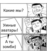 Какие мы? Умные аватары! А ты зомби)