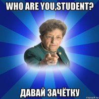 who are you,student? давай зачётку