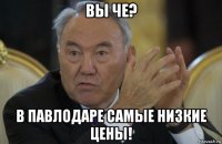 вы че? в павлодаре самые низкие цены!