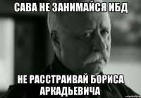 сава не занимайся ибд не расстраивай бориса аркадьевича