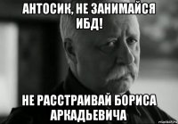 антосик, не занимайся ибд! не расстраивай бориса аркадьевича